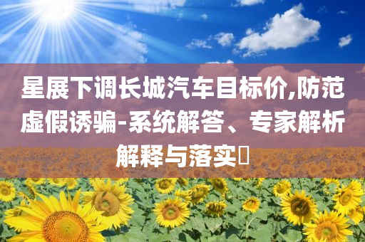 星展下調(diào)長城汽車目標(biāo)價(jià),防范虛假誘騙-系統(tǒng)解答、專家解析解釋與落實(shí)?