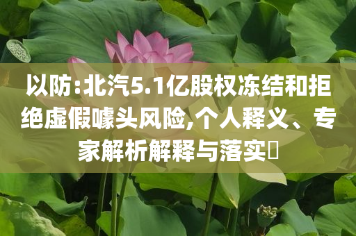 以防:北汽5.1億股權(quán)凍結(jié)和拒絕虛假噱頭風(fēng)險(xiǎn),個(gè)人釋義、專家解析解釋與落實(shí)?