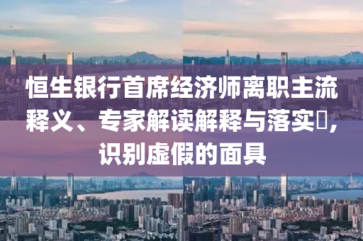 恒生銀行首席經(jīng)濟(jì)師離職主流釋義、專家解讀解釋與落實(shí)?,識別虛假的面具