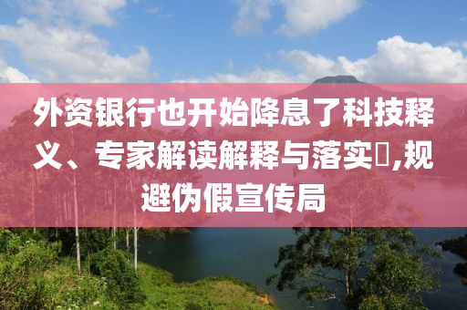 外資銀行也開始降息了科技釋義、專家解讀解釋與落實(shí)?,規(guī)避偽假宣傳局