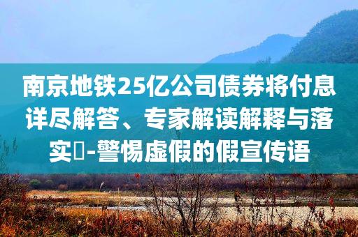 南京地鐵25億公司債券將付息詳盡解答、專家解讀解釋與落實?-警惕虛假的假宣傳語