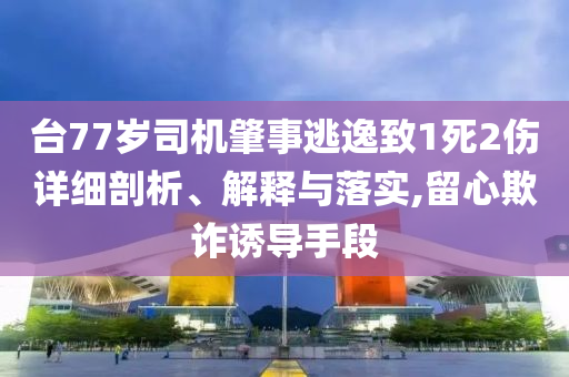 臺77歲司機肇事逃逸致1死2傷詳細剖析、解釋與落實,留心欺詐誘導手段