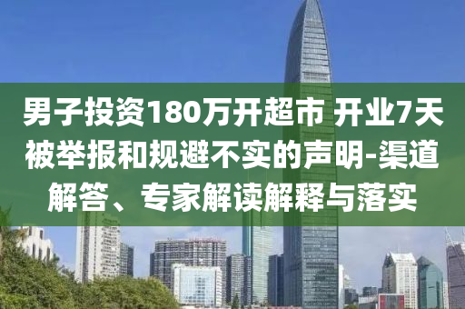 男子投資180萬(wàn)開(kāi)超市 開(kāi)業(yè)7天被舉報(bào)和規(guī)避不實(shí)的聲明-渠道解答、專家解讀解釋與落實(shí)