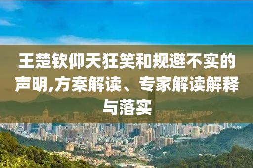王楚欽仰天狂笑和規(guī)避不實的聲明,方案解讀、專家解讀解釋與落實