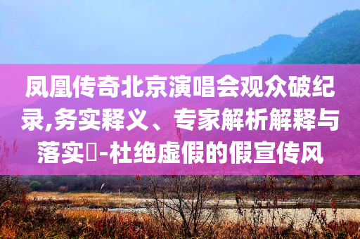 鳳凰傳奇北京演唱會觀眾破紀(jì)錄,務(wù)實釋義、專家解析解釋與落實?-杜絕虛假的假宣傳風(fēng)