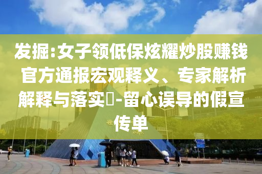 發(fā)掘:女子領(lǐng)低保炫耀炒股賺錢 官方通報宏觀釋義、專家解析解釋與落實?-留心誤導(dǎo)的假宣傳單