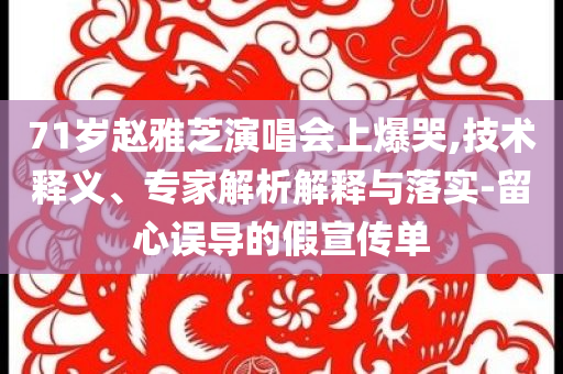 71歲趙雅芝演唱會上爆哭,技術(shù)釋義、專家解析解釋與落實-留心誤導(dǎo)的假宣傳單