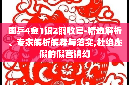 國乒4金1銀2銅收官-精選解析、專家解析解釋與落實,杜絕虛假的假營銷幻