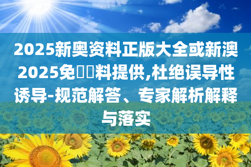 2025新奧資料正版大全或新澳2025免費(fèi)資料提供,杜絕誤導(dǎo)性誘導(dǎo)-規(guī)范解答、專家解析解釋與落實(shí)