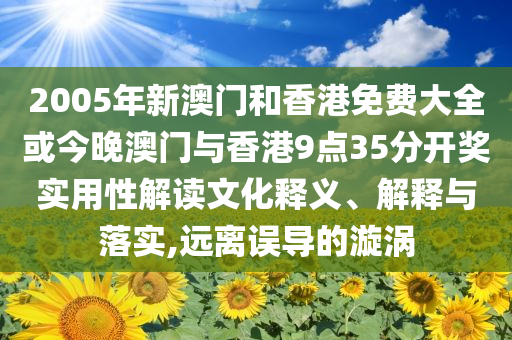 2005年新澳門(mén)和香港免費(fèi)大全或今晚澳門(mén)與香港9點(diǎn)35分開(kāi)獎(jiǎng)實(shí)用性解讀文化釋義、解釋與落實(shí),遠(yuǎn)離誤導(dǎo)的漩渦