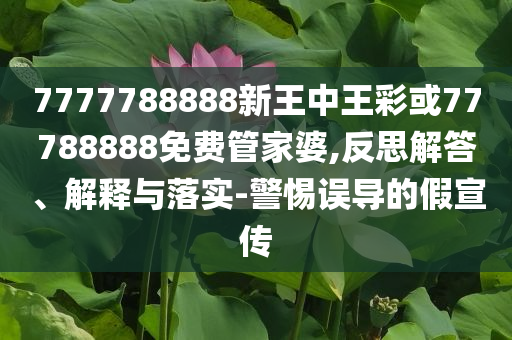 7777788888新王中王彩或77788888免費管家婆,反思解答、解釋與落實-警惕誤導的假宣傳