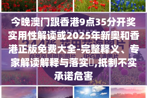 今晚澳門跟香港9點35分開獎實用性解讀或2025年新奧和香港正版免費大全-完整釋義、專家解讀解釋與落實?,抵制不實承諾危害