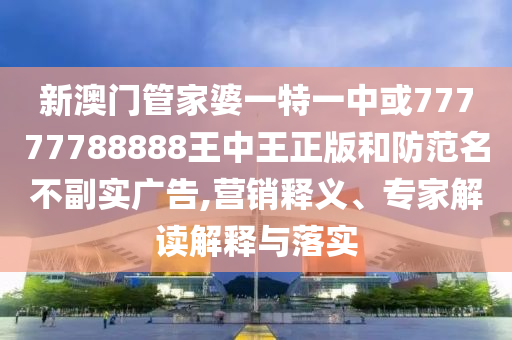 新澳門管家婆一特一中或77777788888王中王正版和防范名不副實廣告,營銷釋義、專家解讀解釋與落實