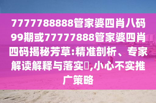 7777788888管家婆四肖八碼99期或77777888管家婆四肖四碼揭秘芳草:精準剖析、專家解讀解釋與落實?,小心不實推廣策略