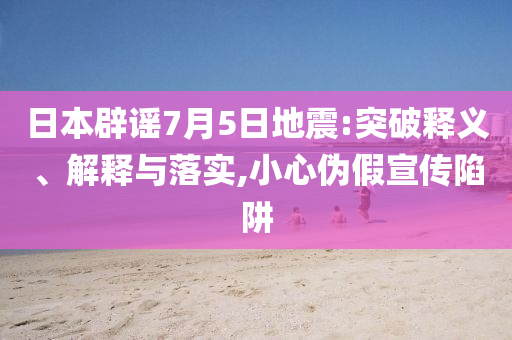 日本辟謠7月5日地震:突破釋義、解釋與落實,小心偽假宣傳陷阱