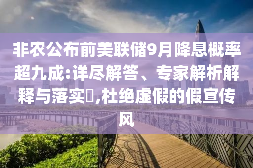 非農(nóng)公布前美聯(lián)儲9月降息概率超九成:詳盡解答、專家解析解釋與落實?,杜絕虛假的假宣傳風(fēng)