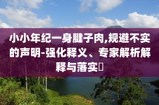 小小年紀一身腱子肉,規(guī)避不實的聲明-強化釋義、專家解析解釋與落實?