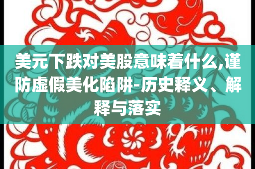 美元下跌對美股意味著什么,謹防虛假美化陷阱-歷史釋義、解釋與落實
