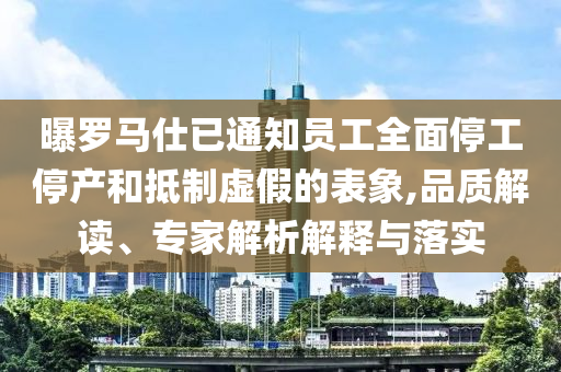 曝羅馬仕已通知員工全面停工停產(chǎn)和抵制虛假的表象,品質(zhì)解讀、專家解析解釋與落實