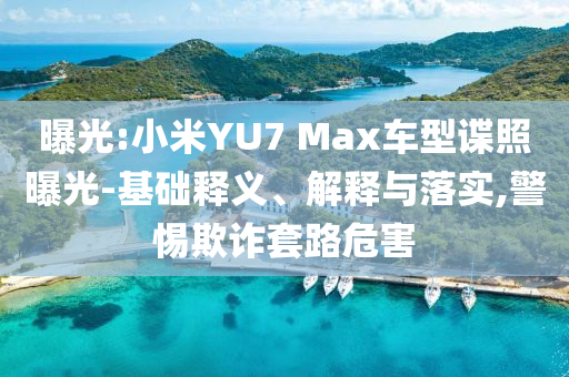 曝光:小米YU7 Max車型諜照曝光-基礎(chǔ)釋義、解釋與落實(shí),警惕欺詐套路危害