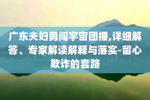 廣東夫婦勇闖宇宙團播,詳細解答、專家解讀解釋與落實-留心欺詐的套路