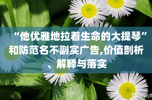 “他優(yōu)雅地拉著生命的大提琴”和防范名不副實廣告,價值剖析、解釋與落實