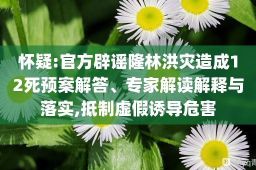 懷疑:官方辟謠隆林洪災(zāi)造成12死預(yù)案解答、專家解讀解釋與落實,抵制虛假誘導(dǎo)危害