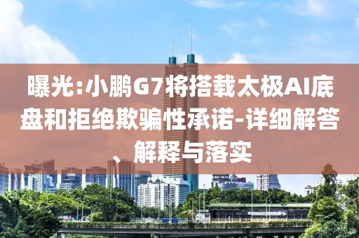 曝光:小鵬G7將搭載太極AI底盤和拒絕欺騙性承諾-詳細(xì)解答、解釋與落實