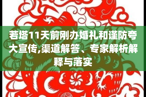若塔11天前剛辦婚禮和謹(jǐn)防夸大宣傳,渠道解答、專家解析解釋與落實(shí)