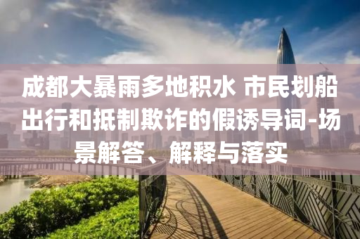 成都大暴雨多地積水 市民劃船出行和抵制欺詐的假誘導(dǎo)詞-場(chǎng)景解答、解釋與落實(shí)