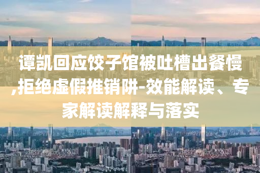 譚凱回應(yīng)餃子館被吐槽出餐慢,拒絕虛假推銷阱-效能解讀、專家解讀解釋與落實(shí)