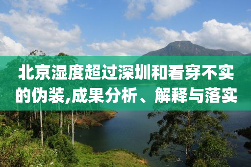 北京濕度超過深圳和看穿不實(shí)的偽裝,成果分析、解釋與落實(shí)