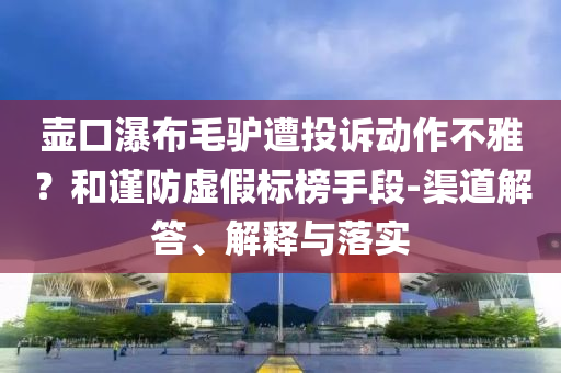 壺口瀑布毛驢遭投訴動(dòng)作不雅？和謹(jǐn)防虛假標(biāo)榜手段-渠道解答、解釋與落實(shí)