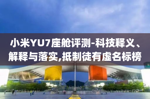 小米YU7座艙評(píng)測(cè)-科技釋義、解釋與落實(shí),抵制徒有虛名標(biāo)榜