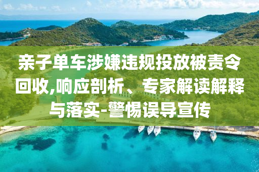 親子單車涉嫌違規(guī)投放被責(zé)令回收,響應(yīng)剖析、專家解讀解釋與落實-警惕誤導(dǎo)宣傳