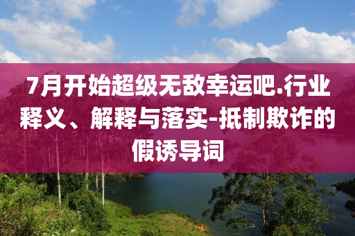 7月開始超級無敵幸運吧.行業(yè)釋義、解釋與落實-抵制欺詐的假誘導(dǎo)詞