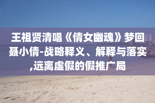 王祖賢清唱《倩女幽魂》夢回聶小倩-戰(zhàn)略釋義、解釋與落實,遠(yuǎn)離虛假的假推廣局