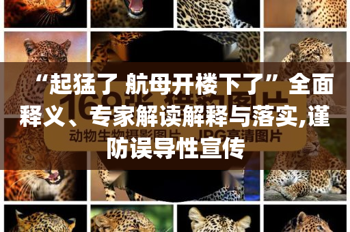 “起猛了 航母開(kāi)樓下了”全面釋義、專(zhuān)家解讀解釋與落實(shí),謹(jǐn)防誤導(dǎo)性宣傳