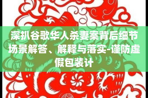 深扒谷歌華人殺妻案背后細(xì)節(jié)場(chǎng)景解答、解釋與落實(shí)-謹(jǐn)防虛假包裝計(jì)