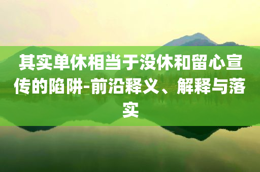 其實(shí)單休相當(dāng)于沒(méi)休和留心宣傳的陷阱-前沿釋義、解釋與落實(shí)