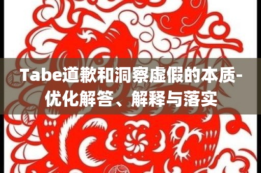 Tabe道歉和洞察虛假的本質(zhì)-優(yōu)化解答、解釋與落實(shí)