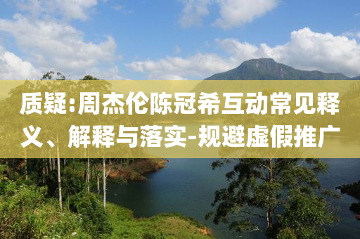 質(zhì)疑:周杰倫陳冠?；映Ｒ娽屃x、解釋與落實-規(guī)避虛假推廣