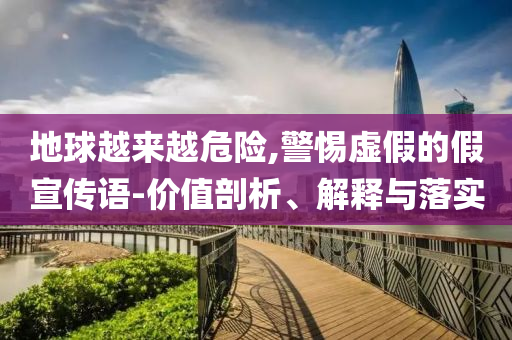 地球越來越危險,警惕虛假的假宣傳語-價值剖析、解釋與落實