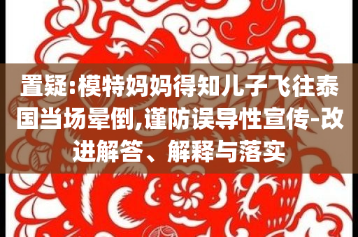 置疑:模特媽媽得知兒子飛往泰國當場暈倒,謹防誤導性宣傳-改進解答、解釋與落實