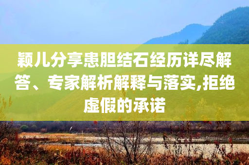 穎兒分享患膽結石經歷詳盡解答、專家解析解釋與落實,拒絕虛假的承諾