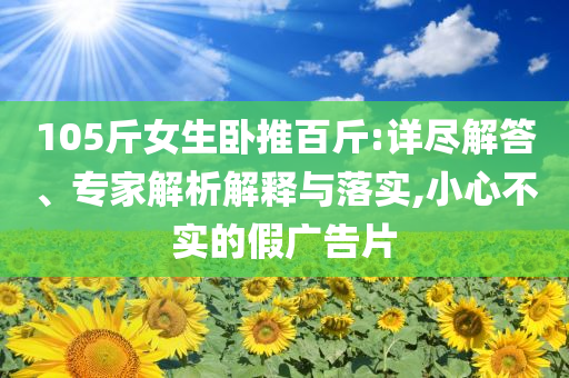 105斤女生臥推百斤:詳盡解答、專家解析解釋與落實,小心不實的假廣告片