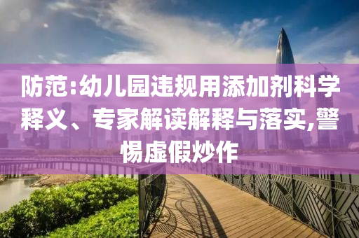 防范:幼兒園違規(guī)用添加劑科學(xué)釋義、專家解讀解釋與落實(shí),警惕虛假炒作
