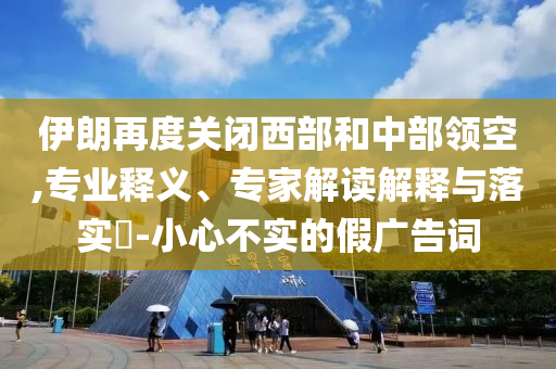 伊朗再度關(guān)閉西部和中部領(lǐng)空,專業(yè)釋義、專家解讀解釋與落實?-小心不實的假廣告詞