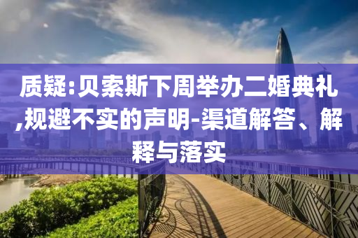質(zhì)疑:貝索斯下周舉辦二婚典禮,規(guī)避不實(shí)的聲明-渠道解答、解釋與落實(shí)