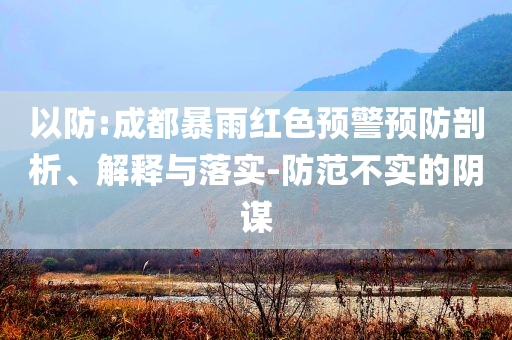 以防:成都暴雨紅色預(yù)警預(yù)防剖析、解釋與落實-防范不實的陰謀